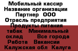 Мобильный кассир › Название организации ­ Партнер, ООО › Отрасль предприятия ­ Продукты питания, табак › Минимальный оклад ­ 1 - Все города Работа » Вакансии   . Калужская обл.,Калуга г.